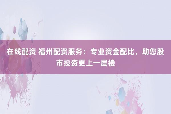 在线配资 福州配资服务:专业资金配比,助您股市投资更上一层楼