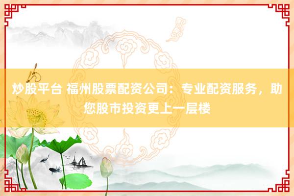 炒股平台 福州股票配资公司:专业配资服务,助您股市投资更上一层楼