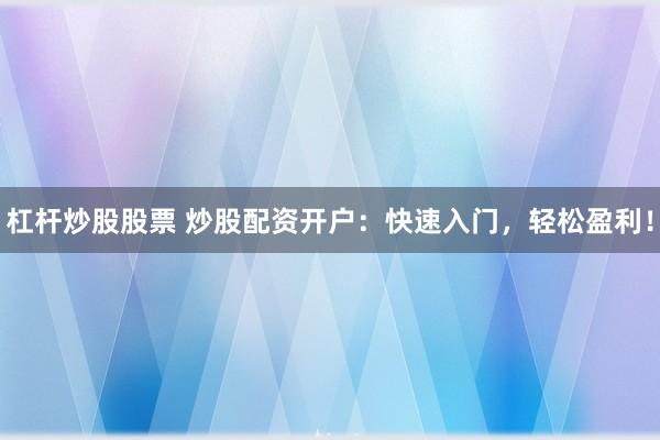 杠杆炒股股票 炒股配资开户：快速入门，轻松盈利！