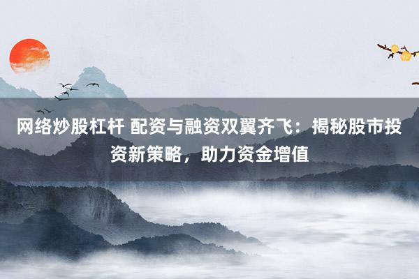 网络炒股杠杆 配资与融资双翼齐飞:揭秘股市投资新策略,助力资金增值