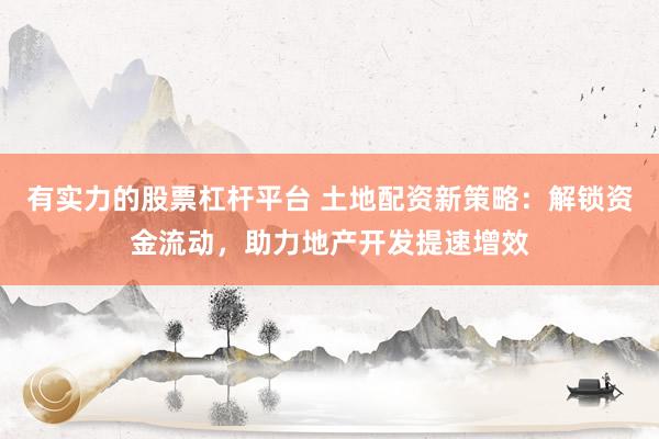 有实力的股票杠杆平台 土地配资新策略:解锁资金流动,助力地产开发提速增效