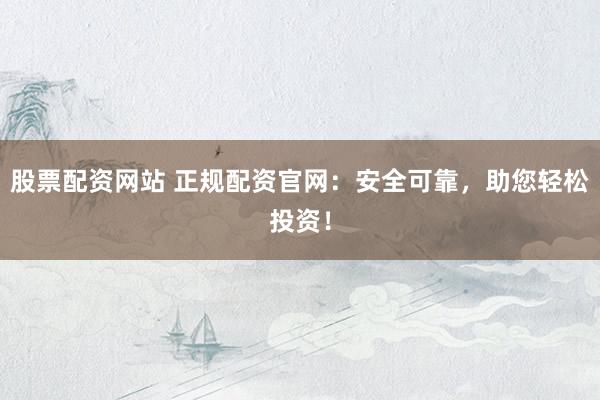 股票配资网站 正规配资官网：安全可靠，助您轻松投资！