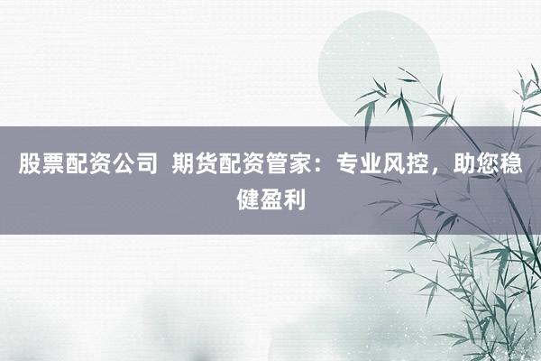 股票配资公司  期货配资管家：专业风控，助您稳健盈利