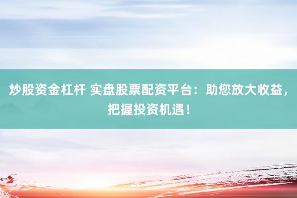 炒股资金杠杆 实盘股票配资平台：助您放大收益，把握投资机遇！