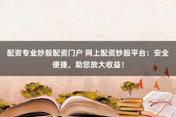 配资专业炒股配资门户 网上配资炒股平台：安全便捷，助您放大收益！