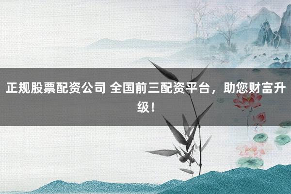 正规股票配资公司 全国前三配资平台,助您财富升级!