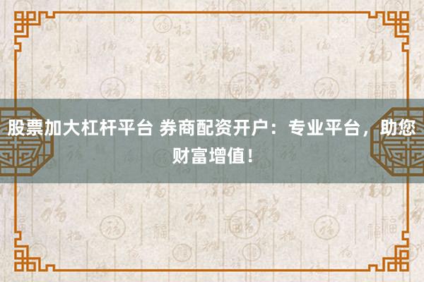 股票加大杠杆平台 券商配资开户:专业平台,助您财富增值!