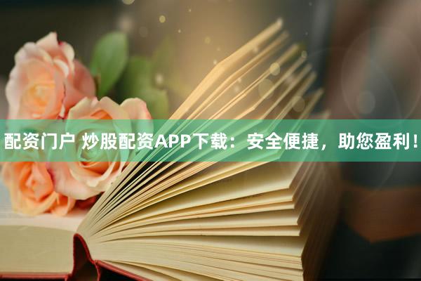 配资门户 炒股配资APP下载:安全便捷,助您盈利!