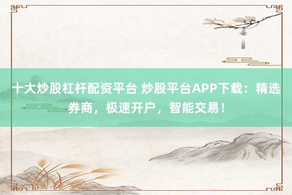 十大炒股杠杆配资平台 炒股平台APP下载:精选券商,极速开户,智能交易!