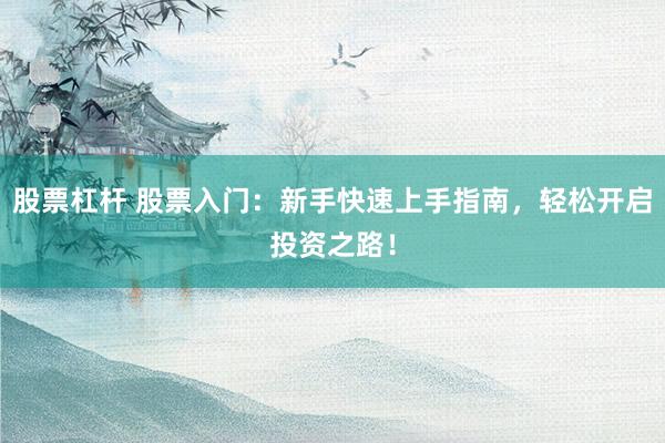 股票杠杆 股票入门:新手快速上手指南,轻松开启投资之路!