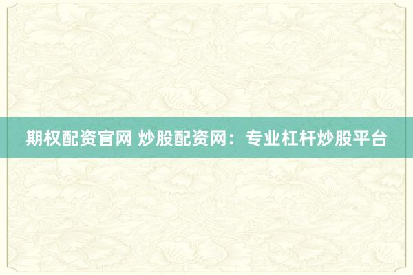 期权配资官网 炒股配资网:专业杠杆炒股平台