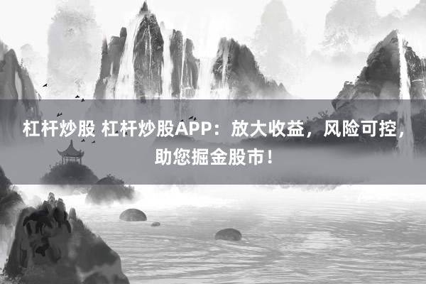 杠杆炒股 杠杆炒股APP:放大收益,风险可控,助您掘金股市!