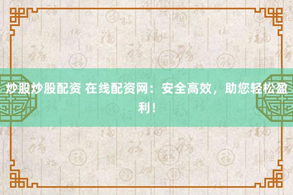 炒股炒股配资 在线配资网：安全高效，助您轻松盈利！