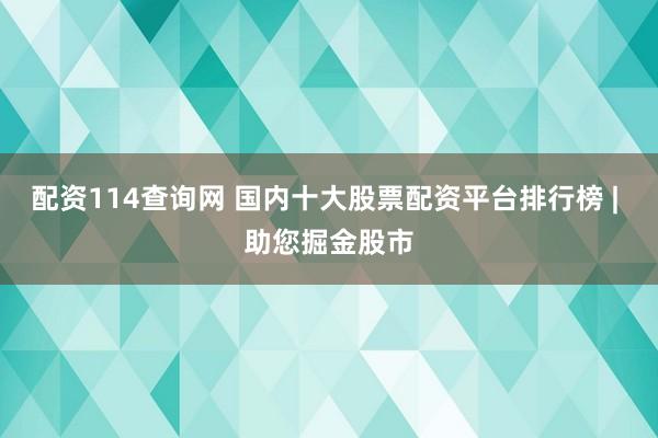 配资114查询网 国内十大股票配资平台排行榜 | 助您掘金股市