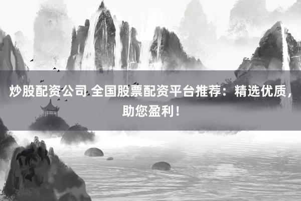 炒股配资公司 全国股票配资平台推荐:精选优质,助您盈利!