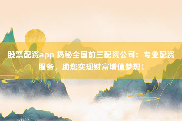 股票配资app 揭秘全国前三配资公司：专业配资服务，助您实现财富增值梦想！