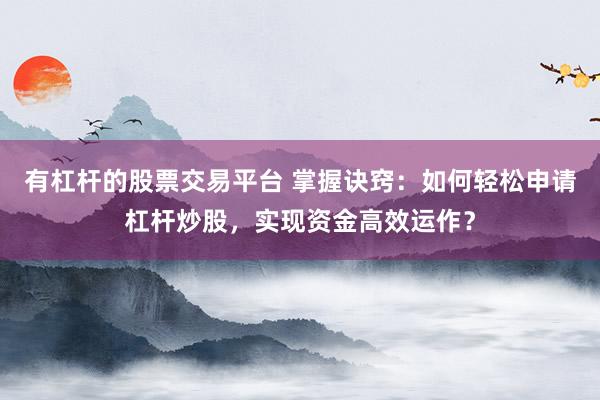 有杠杆的股票交易平台 掌握诀窍：如何轻松申请杠杆炒股，实现资金高效运作？