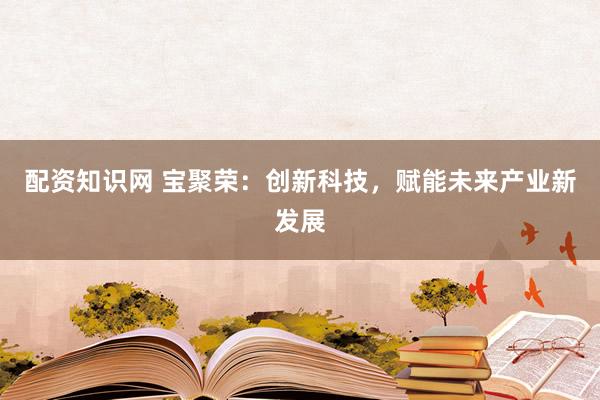 配资知识网 宝聚荣：创新科技，赋能未来产业新发展