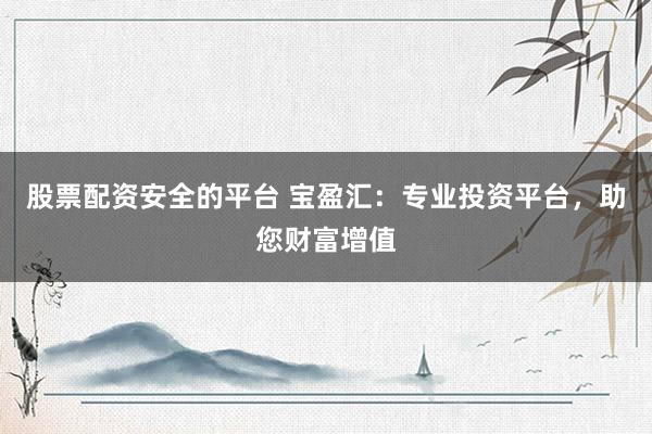 股票配资安全的平台 宝盈汇:专业投资平台,助您财富增值