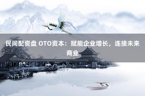 民间配资盘 OTO资本：赋能企业增长，连接未来商业