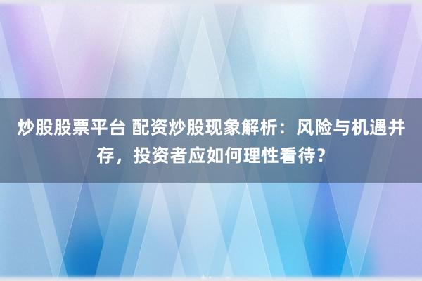 炒股股票平台 配资炒股现象解析：风险与机遇并存，投资者应如何理性看待？