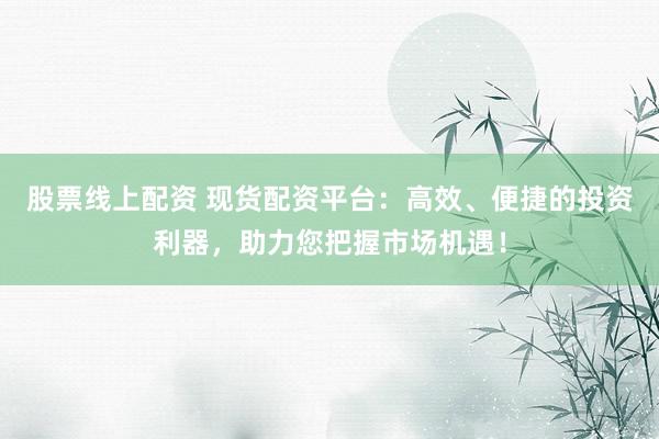 股票线上配资 现货配资平台：高效、便捷的投资利器，助力您把握市场机遇！