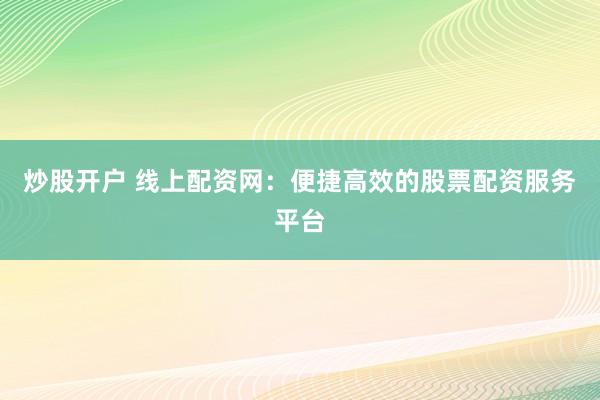 炒股开户 线上配资网：便捷高效的股票配资服务平台