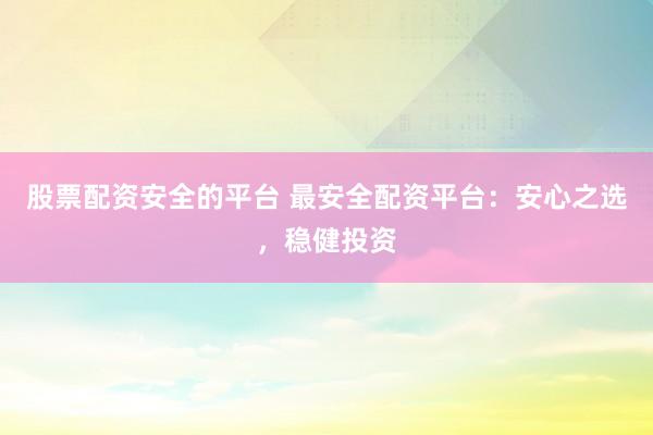 股票配资安全的平台 最安全配资平台：安心之选，稳健投资