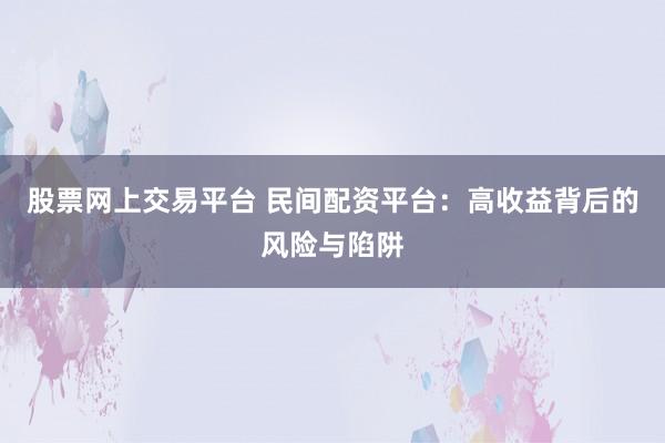 股票网上交易平台 民间配资平台：高收益背后的风险与陷阱