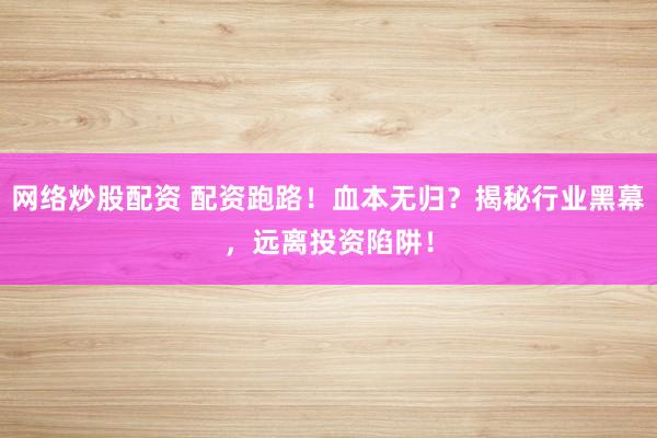 网络炒股配资 配资跑路！血本无归？揭秘行业黑幕，远离投资陷阱！