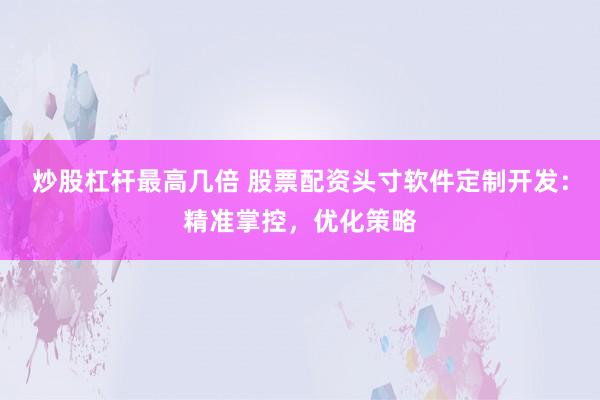 炒股杠杆最高几倍 股票配资头寸软件定制开发:精准掌控,优化策略