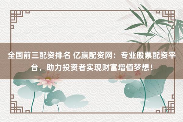 全国前三配资排名 亿赢配资网：专业股票配资平台，助力投资者实现财富增值梦想！
