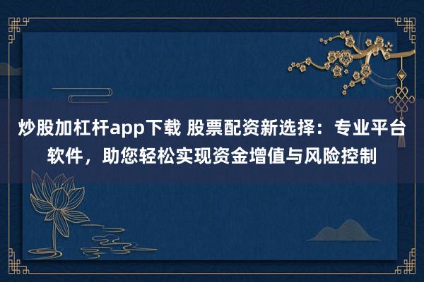 炒股加杠杆app下载 股票配资新选择：专业平台软件，助您轻松实现资金增值与风险控制