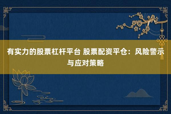有实力的股票杠杆平台 股票配资平仓：风险警示与应对策略