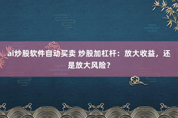 ai炒股软件自动买卖 炒股加杠杆：放大收益，还是放大风险？