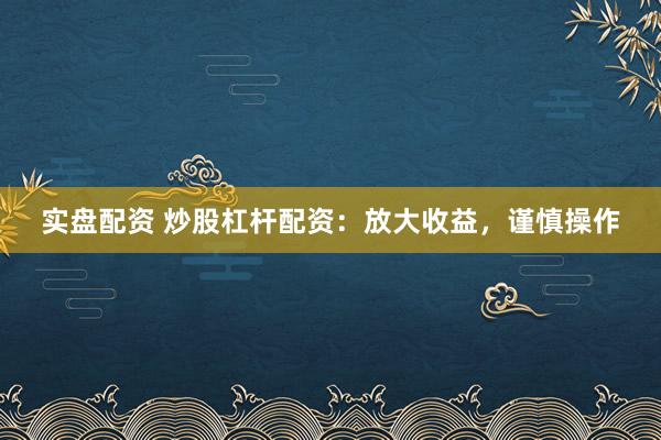实盘配资 炒股杠杆配资：放大收益，谨慎操作