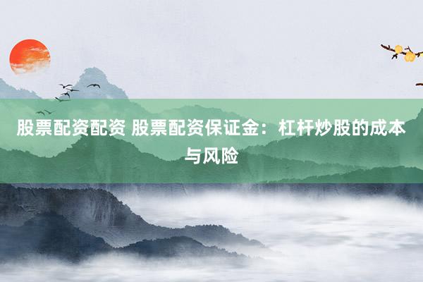 股票配资配资 股票配资保证金：杠杆炒股的成本与风险