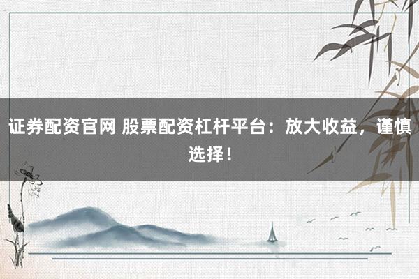 证券配资官网 股票配资杠杆平台：放大收益，谨慎选择！