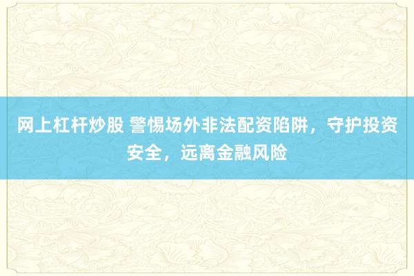 网上杠杆炒股 警惕场外非法配资陷阱，守护投资安全，远离金融风险