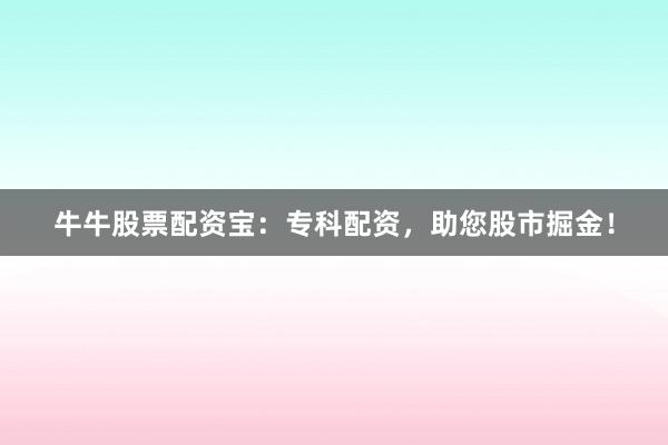 牛牛股票配资宝:专科配资,助您股市掘金!