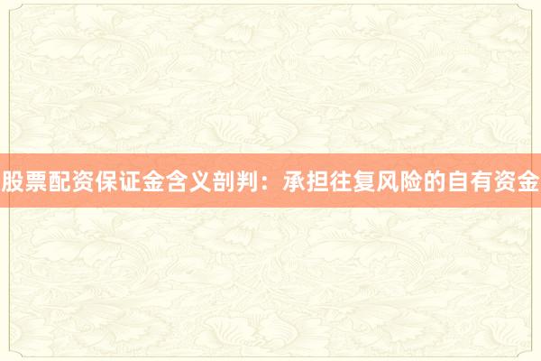 股票配资保证金含义剖判:承担往复风险的自有资金
