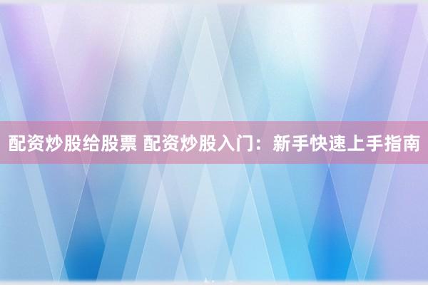配资炒股给股票 配资炒股入门:新手快速上手指南