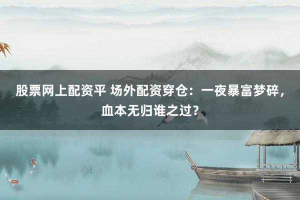 股票网上配资平 场外配资穿仓：一夜暴富梦碎，血本无归谁之过？