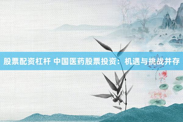 股票配资杠杆 中国医药股票投资：机遇与挑战并存