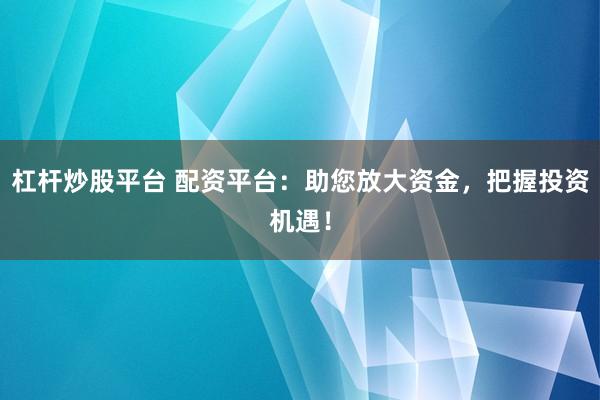 杠杆炒股平台 配资平台：助您放大资金，把握投资机遇！