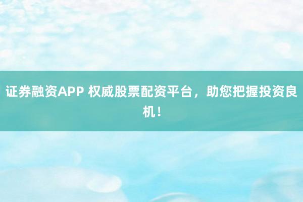 证券融资APP 权威股票配资平台，助您把握投资良机！