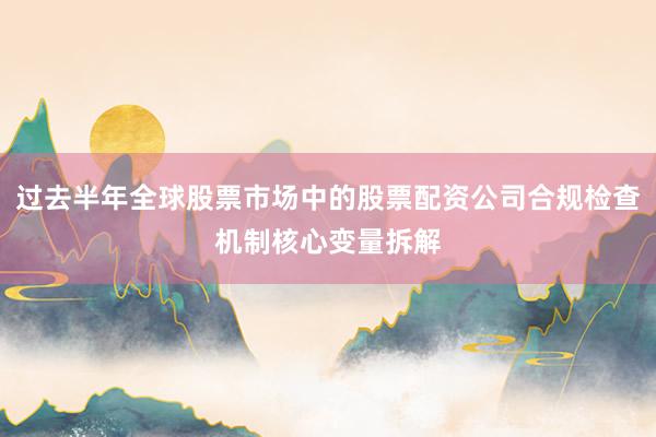 过去半年全球股票市场中的股票配资公司合规检查机制核心变量拆解