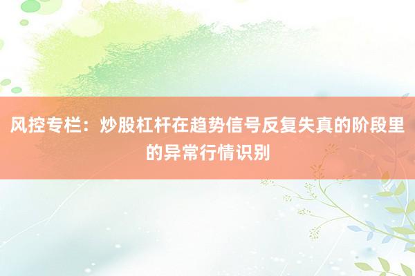 风控专栏：炒股杠杆在趋势信号反复失真的阶段里的异常行情识别