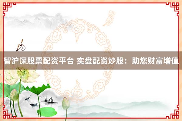 智沪深股票配资平台 实盘配资炒股:助您财富增值
