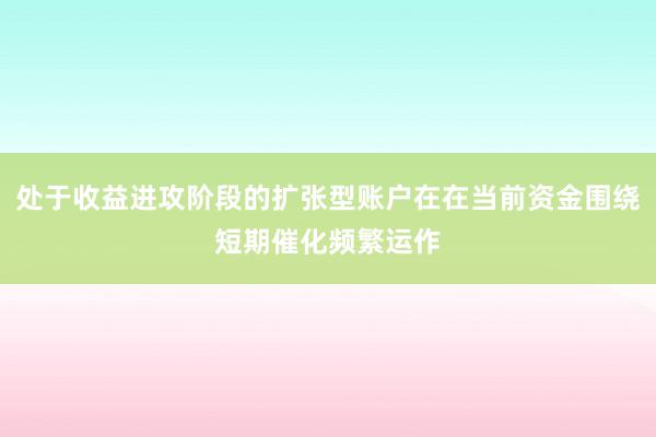 处于收益进攻阶段的扩张型账户在在当前资金围绕短期催化频繁运作